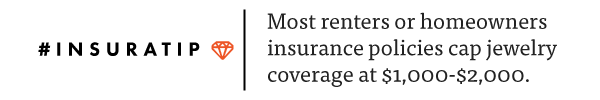 InsuraTip: Homeowners and renters insurance policies often put a cap on coverage for valuable items like jewelry.